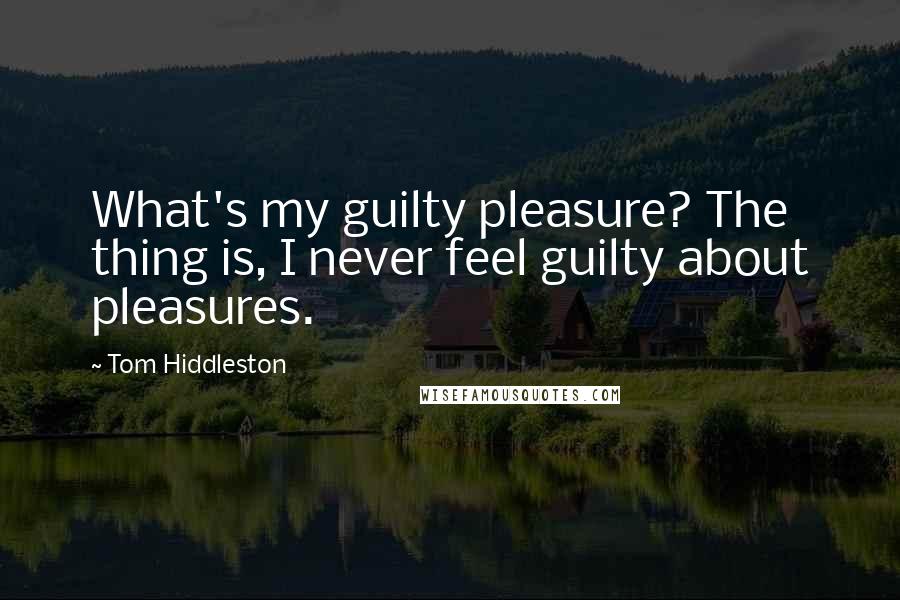 Tom Hiddleston Quotes: What's my guilty pleasure? The thing is, I never feel guilty about pleasures.