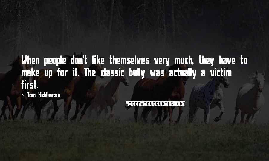 Tom Hiddleston Quotes: When people don't like themselves very much, they have to make up for it. The classic bully was actually a victim first.