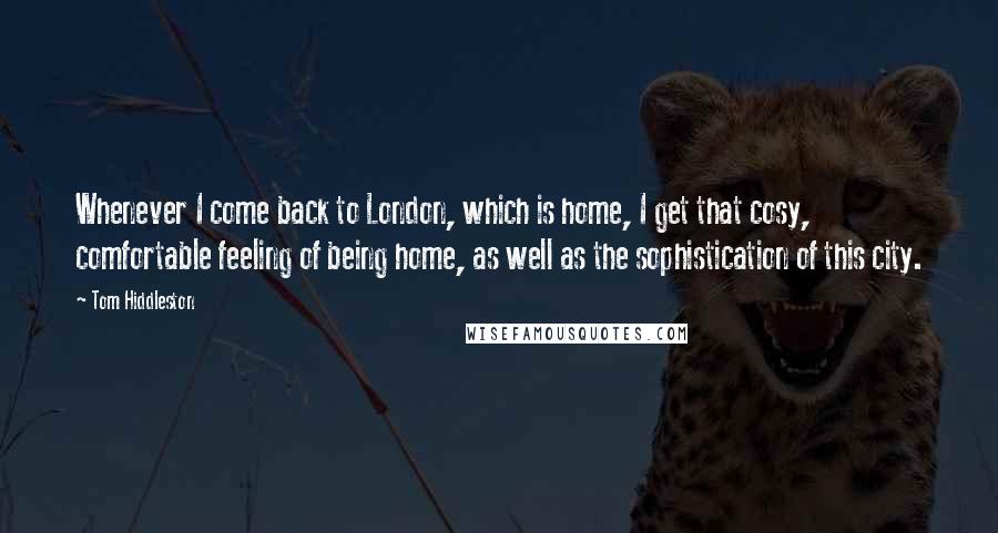 Tom Hiddleston Quotes: Whenever I come back to London, which is home, I get that cosy, comfortable feeling of being home, as well as the sophistication of this city.