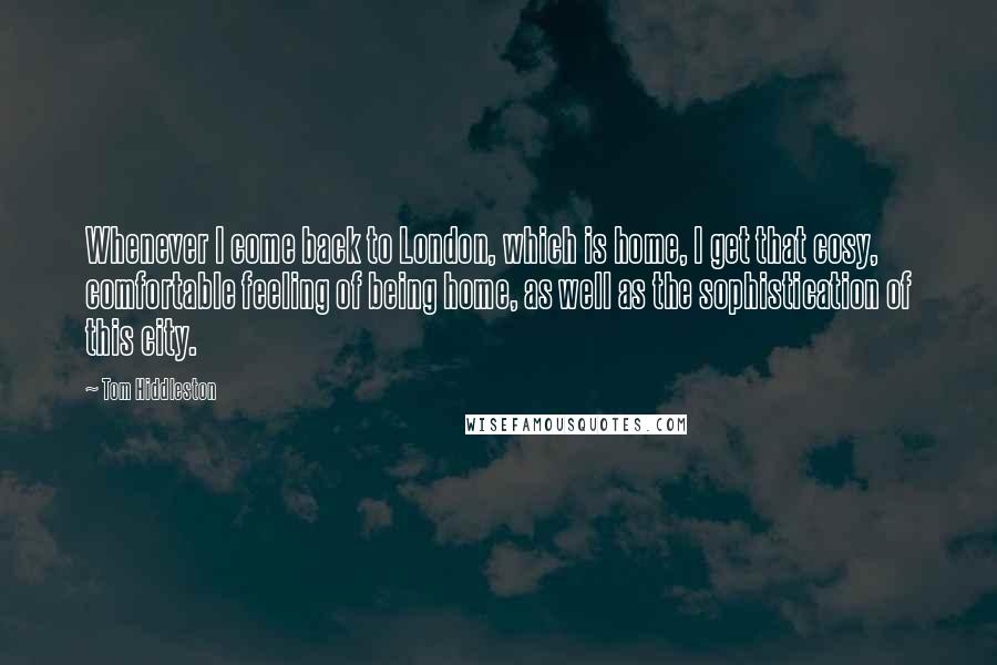 Tom Hiddleston Quotes: Whenever I come back to London, which is home, I get that cosy, comfortable feeling of being home, as well as the sophistication of this city.