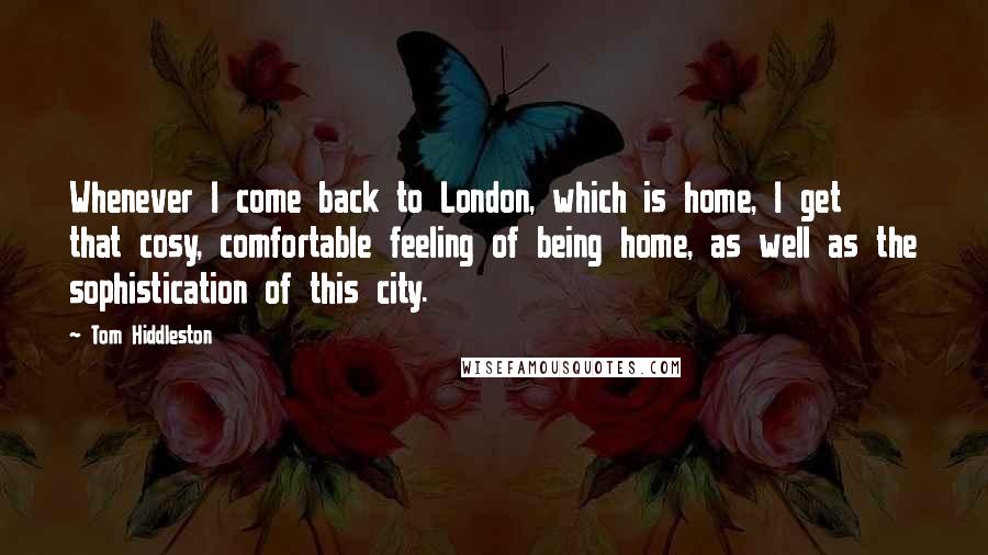 Tom Hiddleston Quotes: Whenever I come back to London, which is home, I get that cosy, comfortable feeling of being home, as well as the sophistication of this city.