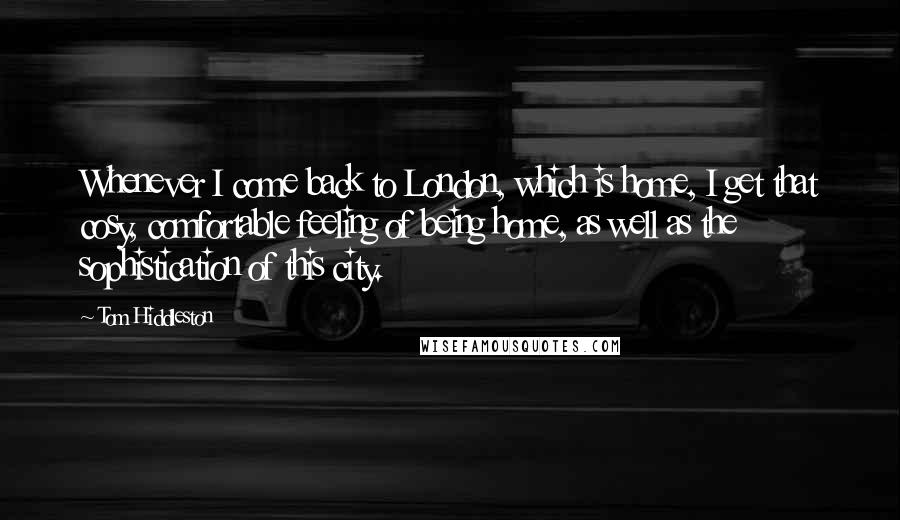 Tom Hiddleston Quotes: Whenever I come back to London, which is home, I get that cosy, comfortable feeling of being home, as well as the sophistication of this city.