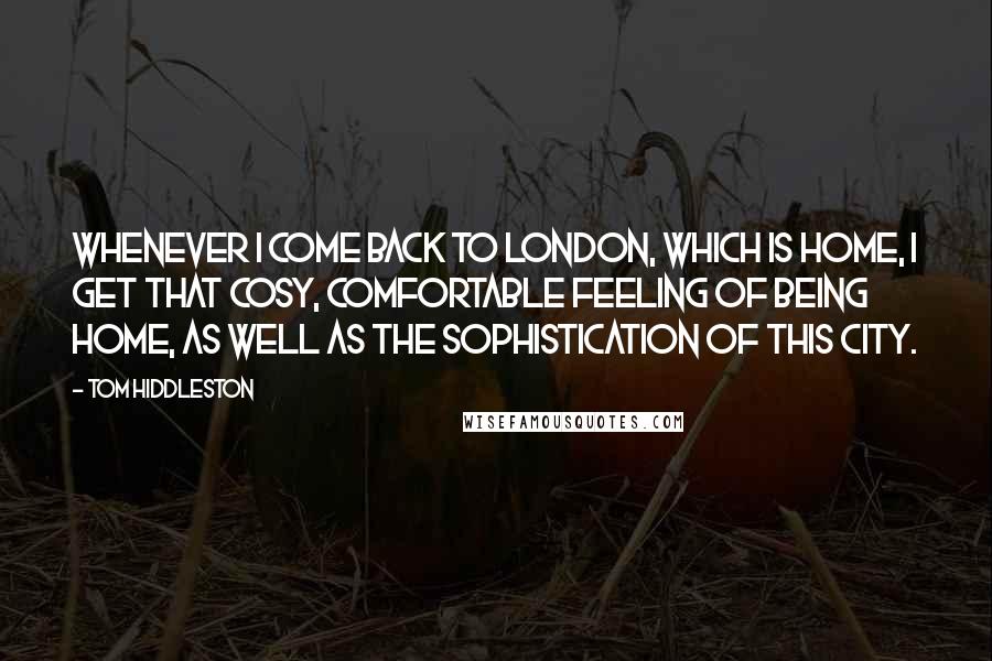 Tom Hiddleston Quotes: Whenever I come back to London, which is home, I get that cosy, comfortable feeling of being home, as well as the sophistication of this city.