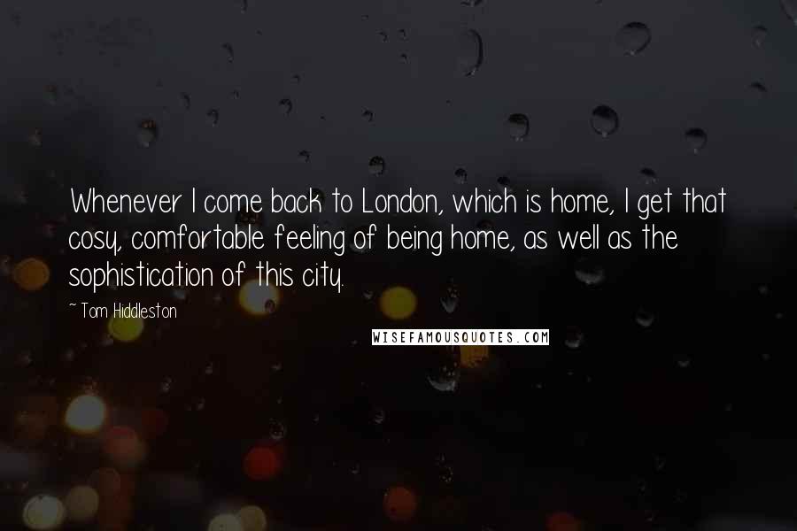 Tom Hiddleston Quotes: Whenever I come back to London, which is home, I get that cosy, comfortable feeling of being home, as well as the sophistication of this city.