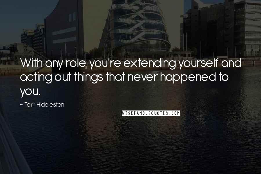 Tom Hiddleston Quotes: With any role, you're extending yourself and acting out things that never happened to you.