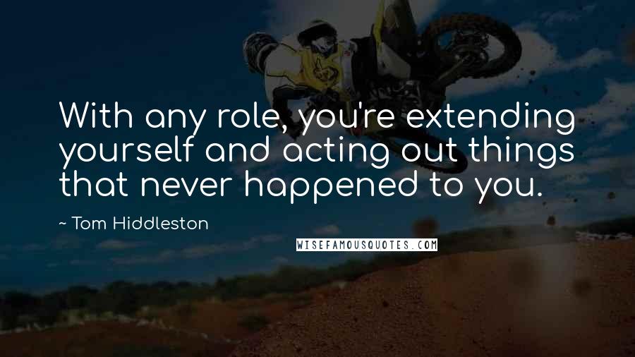 Tom Hiddleston Quotes: With any role, you're extending yourself and acting out things that never happened to you.