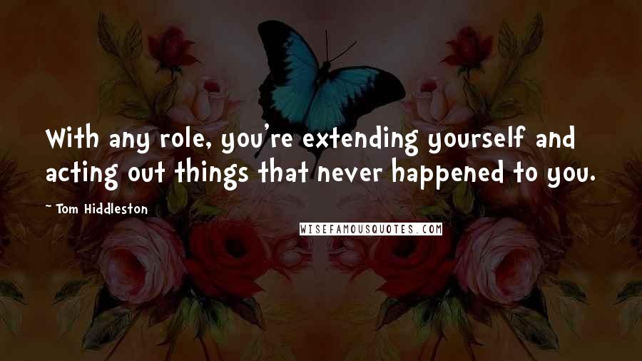 Tom Hiddleston Quotes: With any role, you're extending yourself and acting out things that never happened to you.