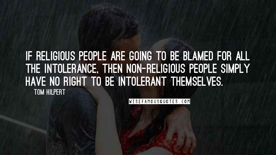 Tom Hilpert Quotes: if religious people are going to be blamed for all the intolerance, then non-religious people simply have no right to be intolerant themselves.