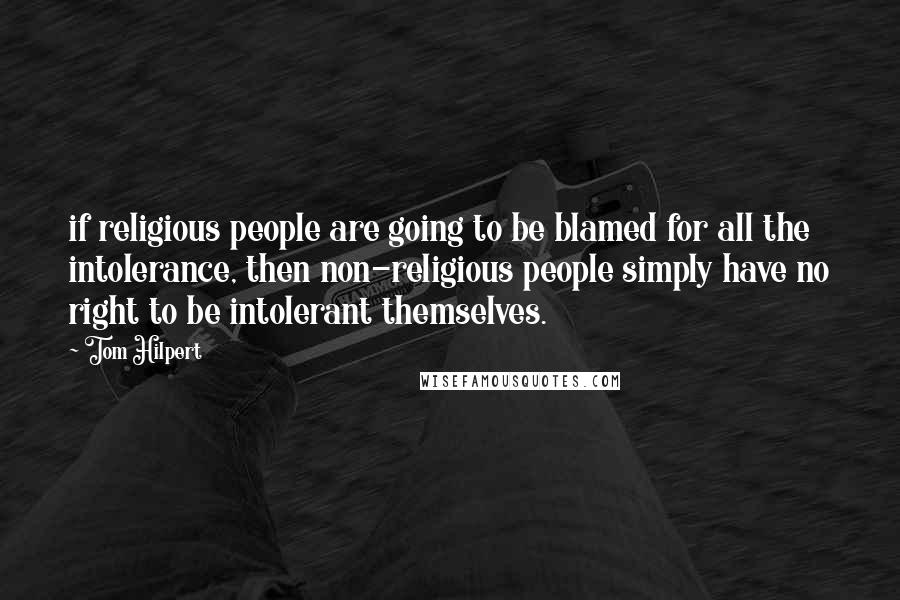 Tom Hilpert Quotes: if religious people are going to be blamed for all the intolerance, then non-religious people simply have no right to be intolerant themselves.