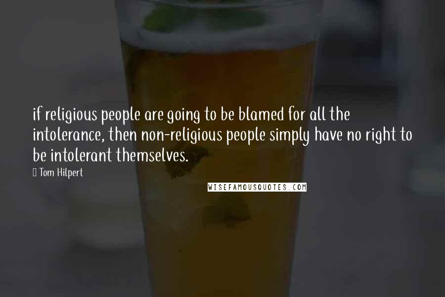 Tom Hilpert Quotes: if religious people are going to be blamed for all the intolerance, then non-religious people simply have no right to be intolerant themselves.