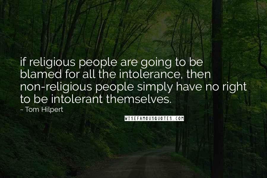 Tom Hilpert Quotes: if religious people are going to be blamed for all the intolerance, then non-religious people simply have no right to be intolerant themselves.