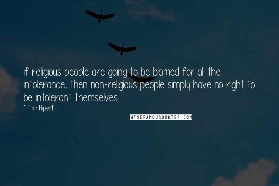 Tom Hilpert Quotes: if religious people are going to be blamed for all the intolerance, then non-religious people simply have no right to be intolerant themselves.