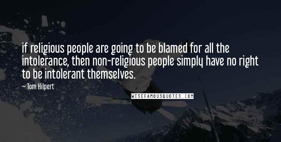 Tom Hilpert Quotes: if religious people are going to be blamed for all the intolerance, then non-religious people simply have no right to be intolerant themselves.