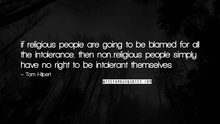 Tom Hilpert Quotes: if religious people are going to be blamed for all the intolerance, then non-religious people simply have no right to be intolerant themselves.