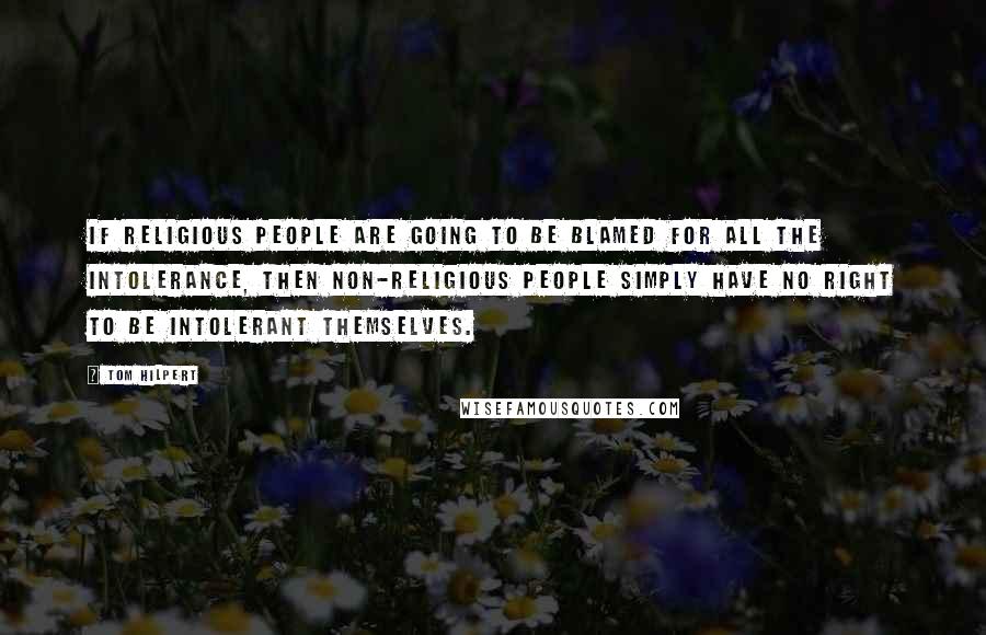 Tom Hilpert Quotes: if religious people are going to be blamed for all the intolerance, then non-religious people simply have no right to be intolerant themselves.