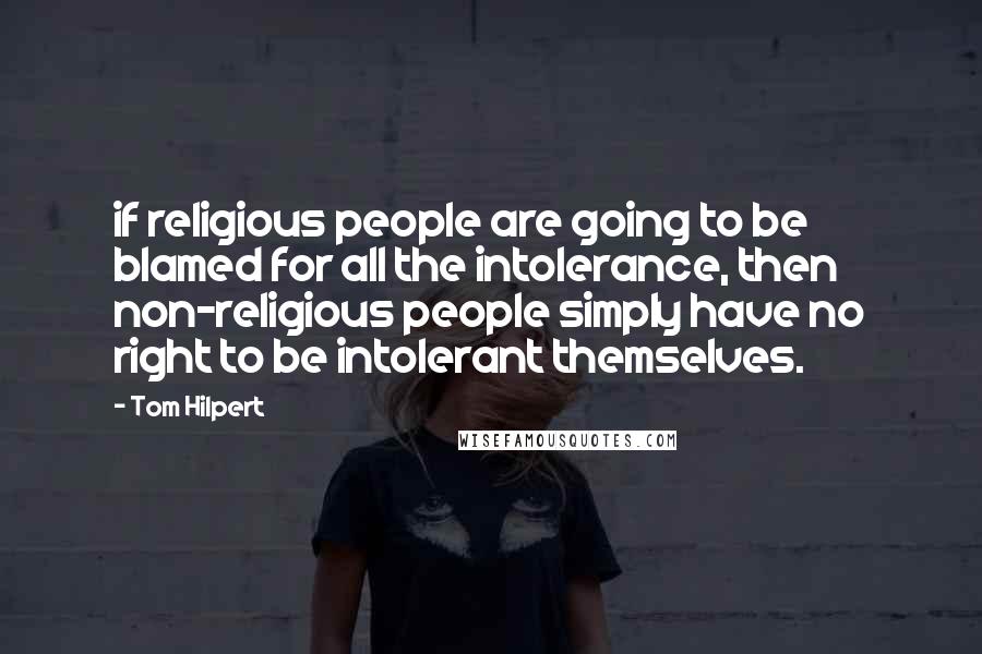 Tom Hilpert Quotes: if religious people are going to be blamed for all the intolerance, then non-religious people simply have no right to be intolerant themselves.