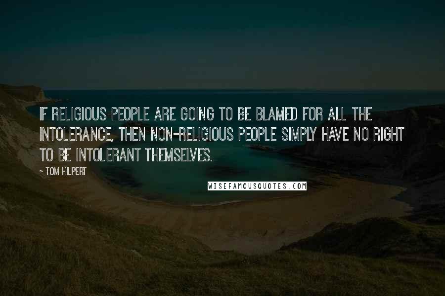 Tom Hilpert Quotes: if religious people are going to be blamed for all the intolerance, then non-religious people simply have no right to be intolerant themselves.