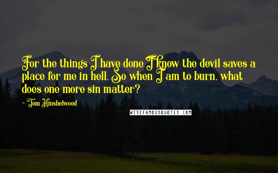 Tom Hinshelwood Quotes: For the things I have done I know the devil saves a place for me in hell. So when I am to burn, what does one more sin matter?