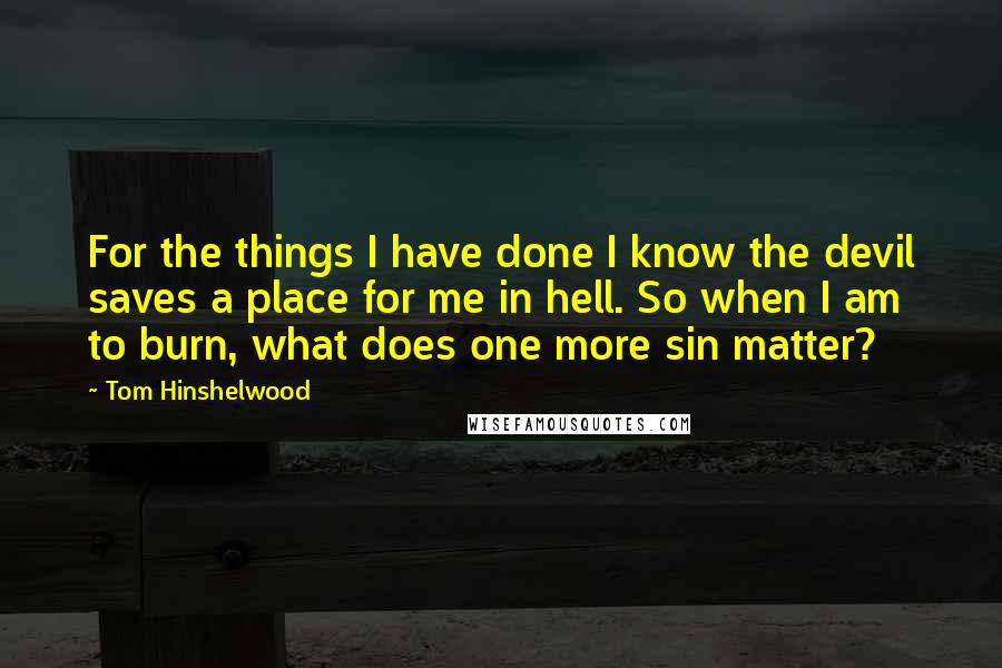 Tom Hinshelwood Quotes: For the things I have done I know the devil saves a place for me in hell. So when I am to burn, what does one more sin matter?