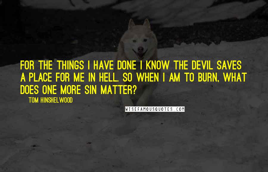 Tom Hinshelwood Quotes: For the things I have done I know the devil saves a place for me in hell. So when I am to burn, what does one more sin matter?