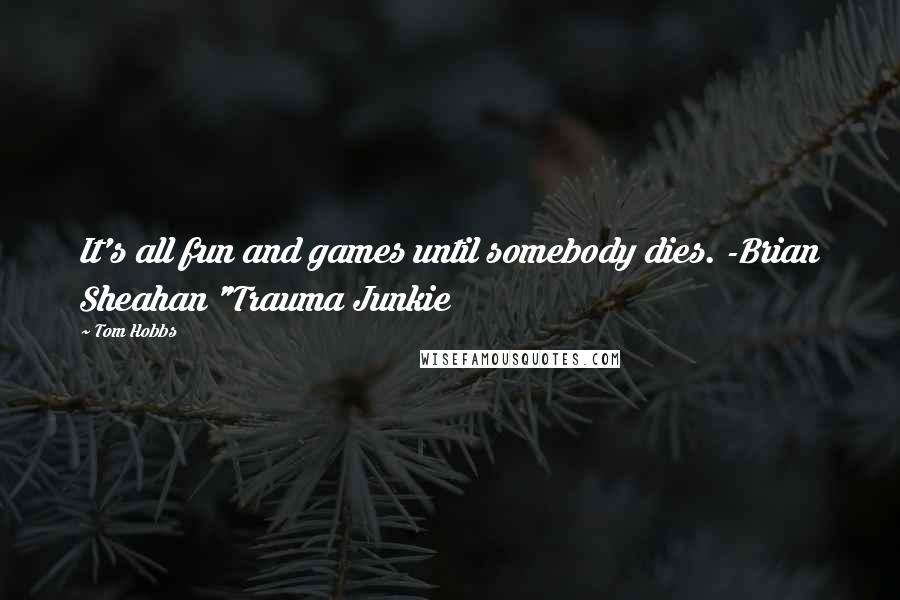 Tom Hobbs Quotes: It's all fun and games until somebody dies. -Brian Sheahan "Trauma Junkie