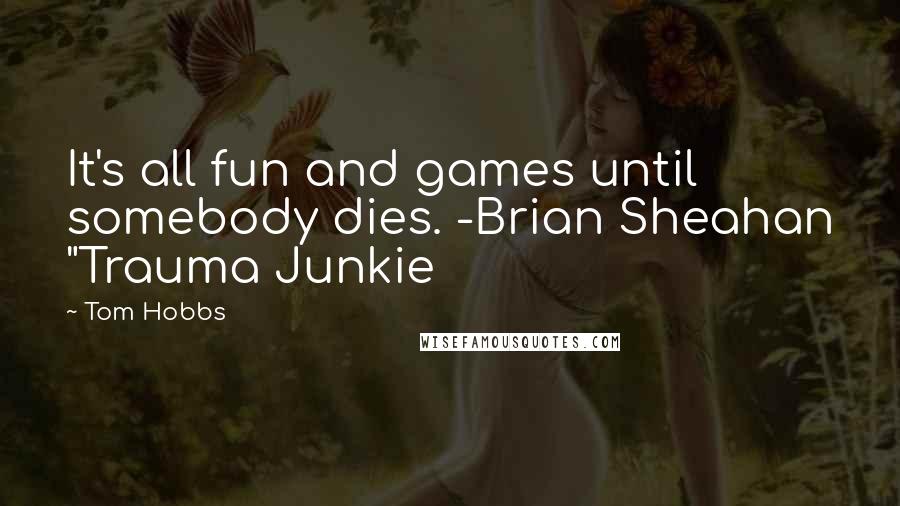 Tom Hobbs Quotes: It's all fun and games until somebody dies. -Brian Sheahan "Trauma Junkie