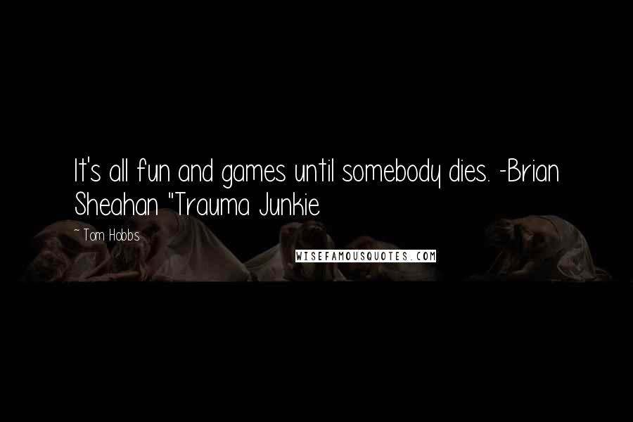 Tom Hobbs Quotes: It's all fun and games until somebody dies. -Brian Sheahan "Trauma Junkie