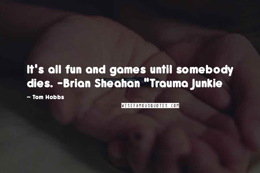 Tom Hobbs Quotes: It's all fun and games until somebody dies. -Brian Sheahan "Trauma Junkie