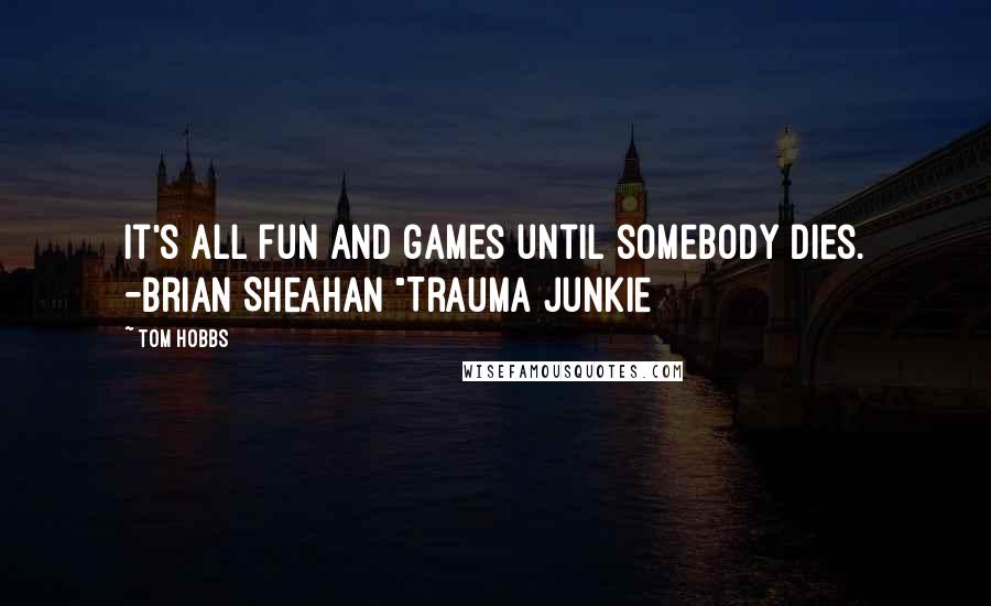 Tom Hobbs Quotes: It's all fun and games until somebody dies. -Brian Sheahan "Trauma Junkie