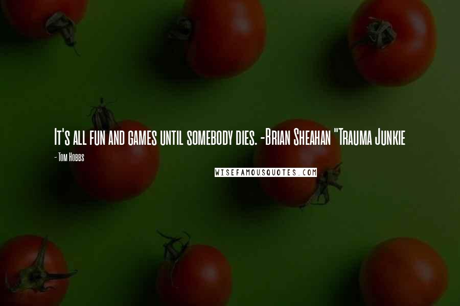 Tom Hobbs Quotes: It's all fun and games until somebody dies. -Brian Sheahan "Trauma Junkie