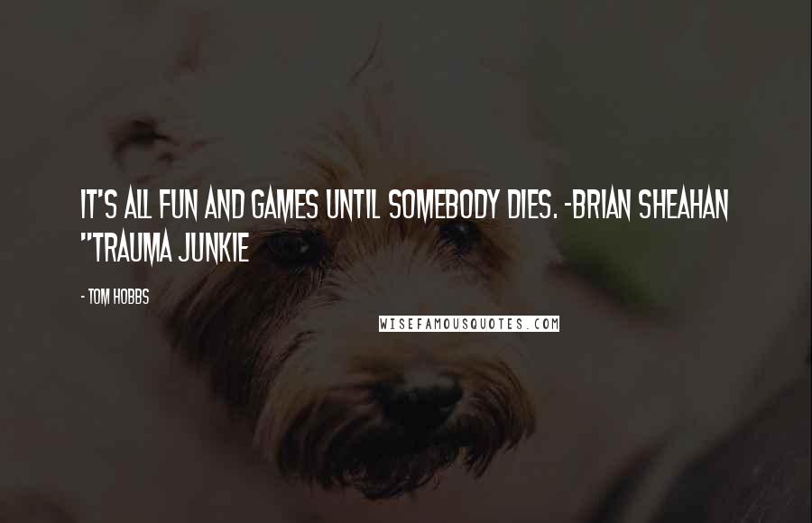 Tom Hobbs Quotes: It's all fun and games until somebody dies. -Brian Sheahan "Trauma Junkie