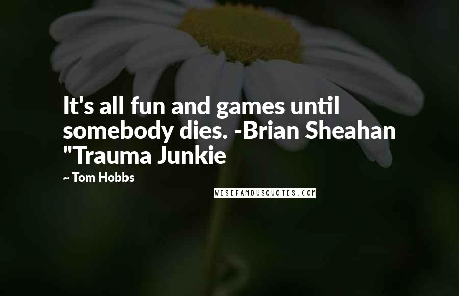 Tom Hobbs Quotes: It's all fun and games until somebody dies. -Brian Sheahan "Trauma Junkie