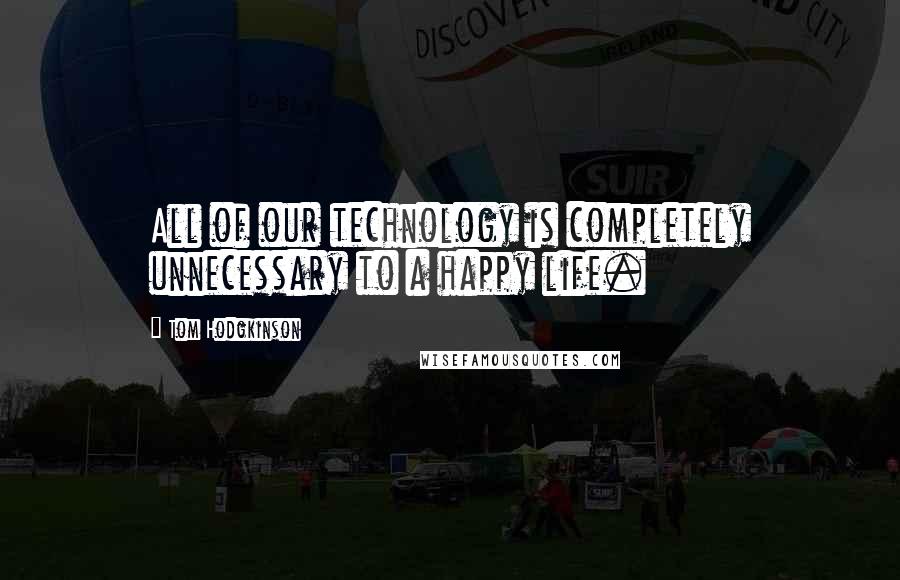 Tom Hodgkinson Quotes: All of our technology is completely unnecessary to a happy life.