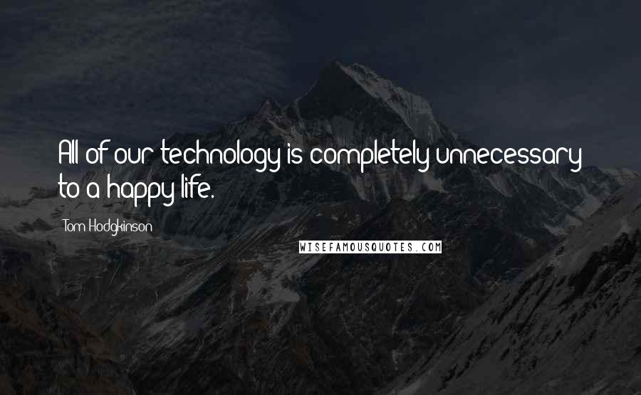 Tom Hodgkinson Quotes: All of our technology is completely unnecessary to a happy life.