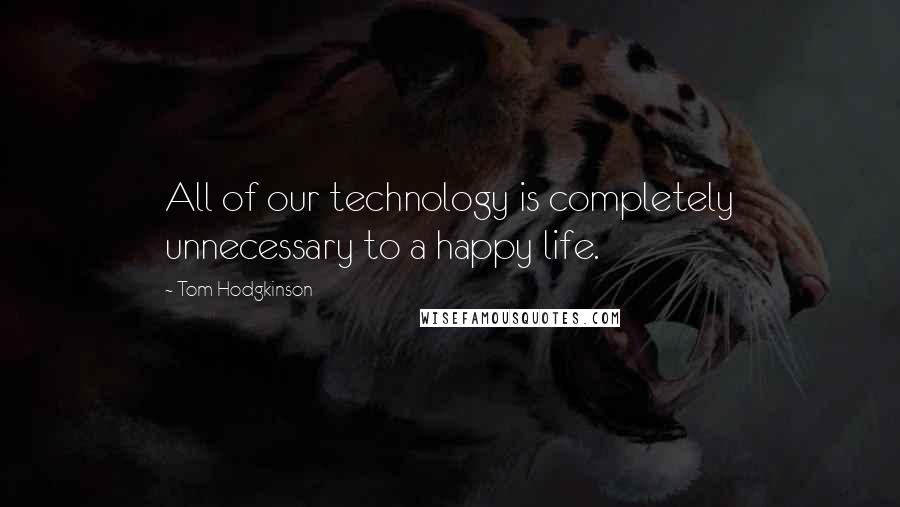 Tom Hodgkinson Quotes: All of our technology is completely unnecessary to a happy life.