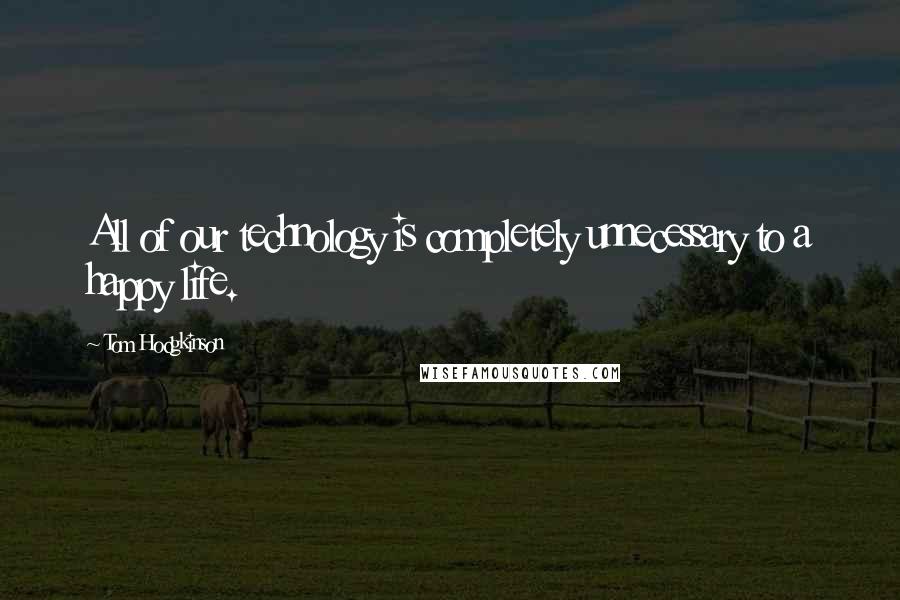 Tom Hodgkinson Quotes: All of our technology is completely unnecessary to a happy life.