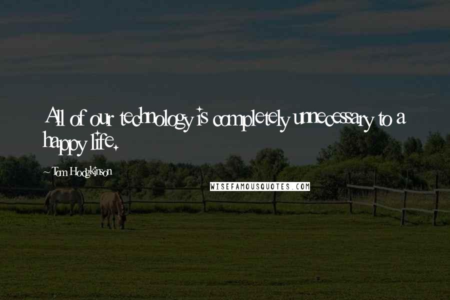 Tom Hodgkinson Quotes: All of our technology is completely unnecessary to a happy life.