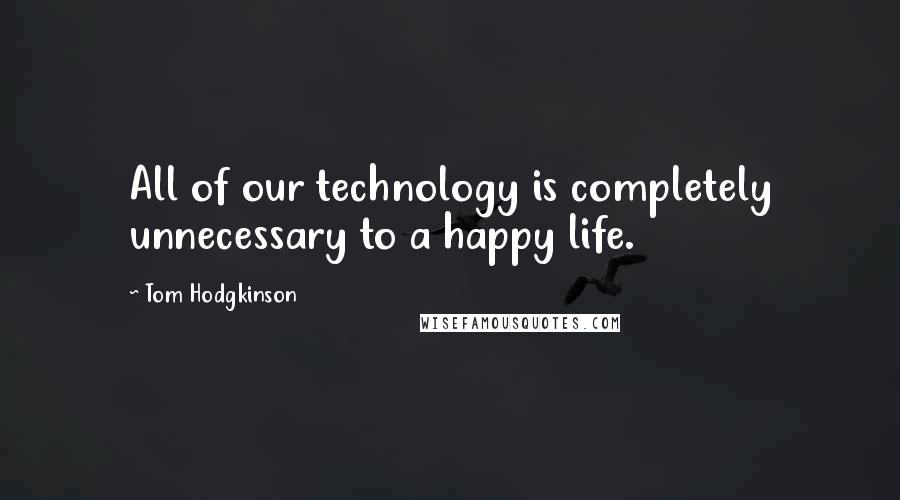 Tom Hodgkinson Quotes: All of our technology is completely unnecessary to a happy life.