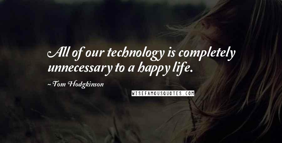 Tom Hodgkinson Quotes: All of our technology is completely unnecessary to a happy life.