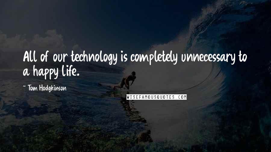 Tom Hodgkinson Quotes: All of our technology is completely unnecessary to a happy life.