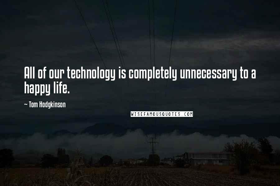 Tom Hodgkinson Quotes: All of our technology is completely unnecessary to a happy life.