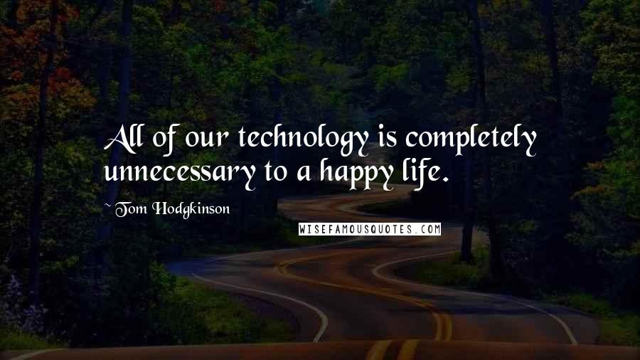 Tom Hodgkinson Quotes: All of our technology is completely unnecessary to a happy life.