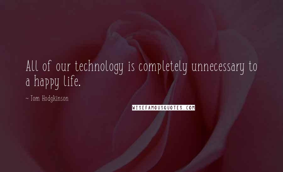 Tom Hodgkinson Quotes: All of our technology is completely unnecessary to a happy life.