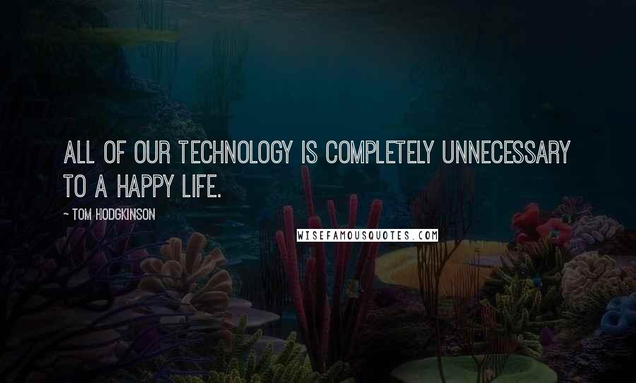 Tom Hodgkinson Quotes: All of our technology is completely unnecessary to a happy life.