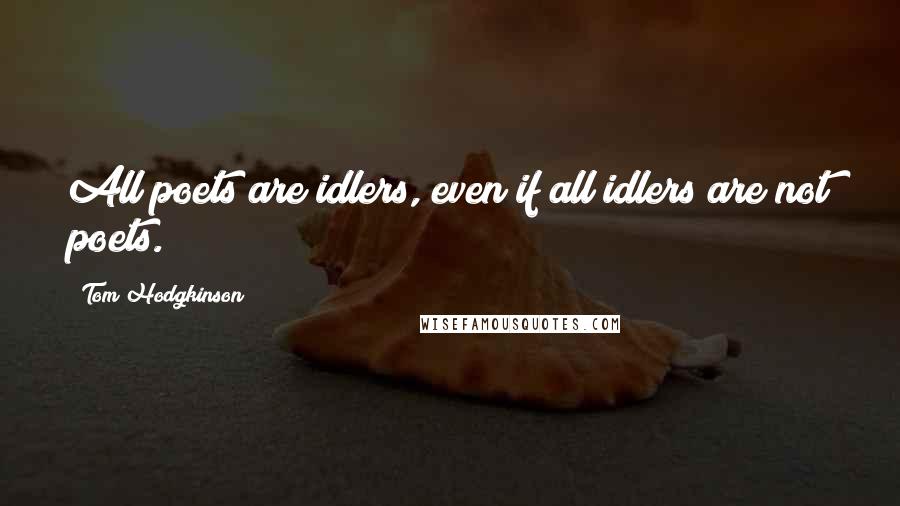Tom Hodgkinson Quotes: All poets are idlers, even if all idlers are not poets.