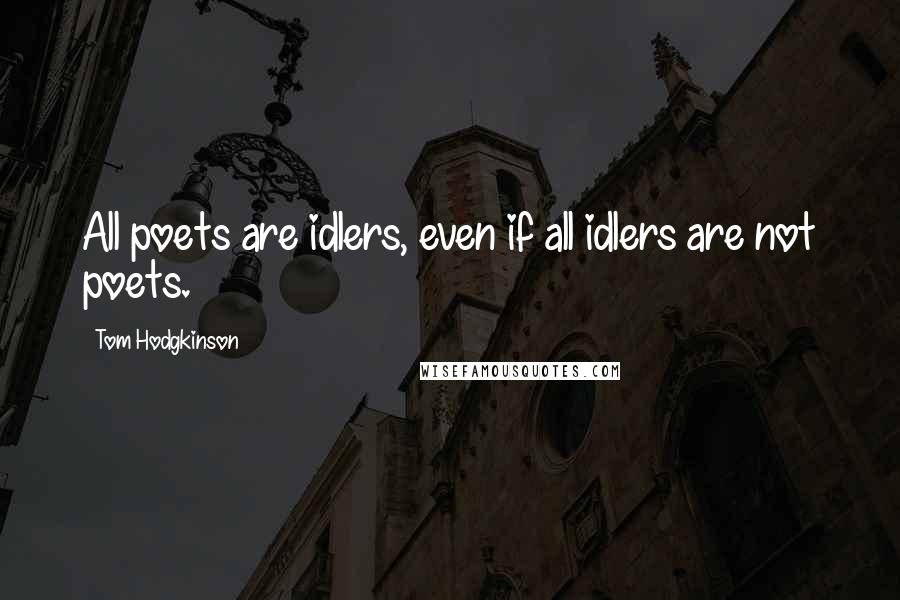 Tom Hodgkinson Quotes: All poets are idlers, even if all idlers are not poets.