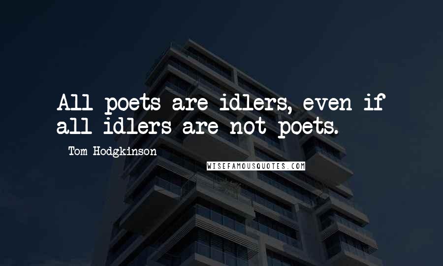 Tom Hodgkinson Quotes: All poets are idlers, even if all idlers are not poets.