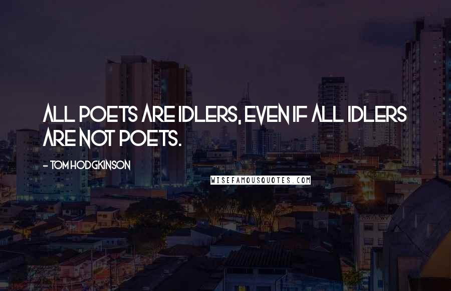 Tom Hodgkinson Quotes: All poets are idlers, even if all idlers are not poets.