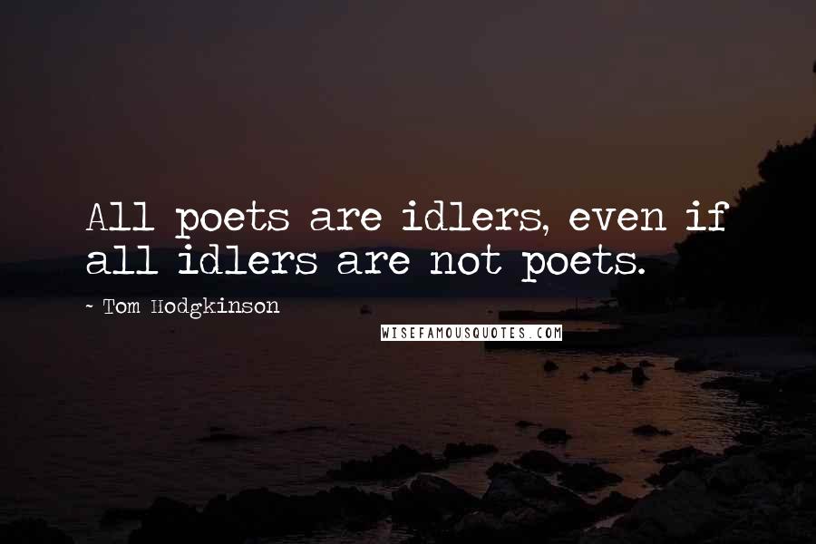 Tom Hodgkinson Quotes: All poets are idlers, even if all idlers are not poets.
