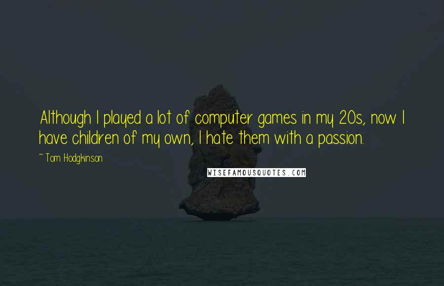 Tom Hodgkinson Quotes: Although I played a lot of computer games in my 20s, now I have children of my own, I hate them with a passion.